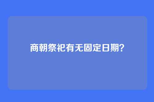 商朝祭祀有无固定日期?