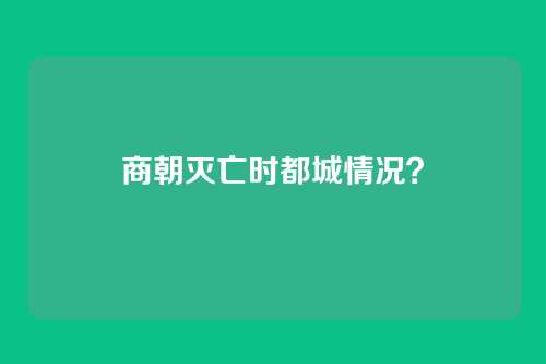 商朝灭亡时都城情况？