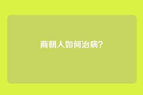 商朝人如何治病?