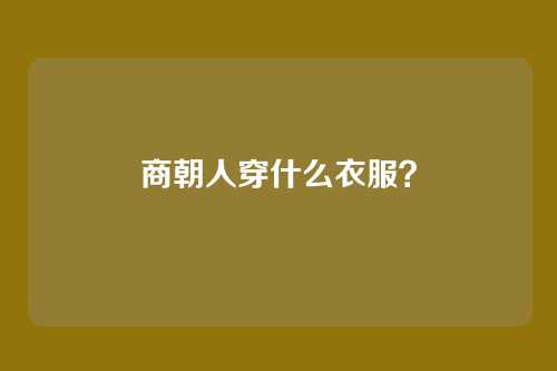 商朝人穿什么衣服?