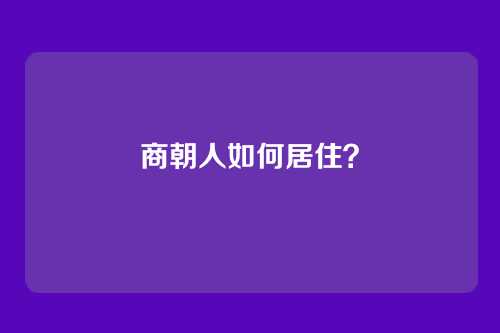 商朝人如何居住？