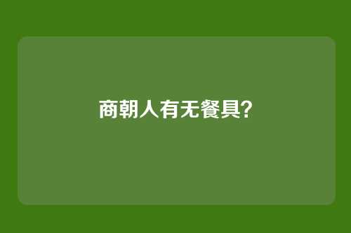 商朝人有无餐具?