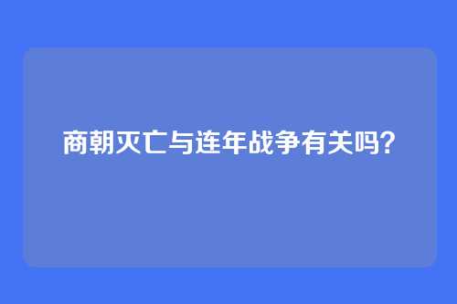 商朝灭亡与连年战争有关吗？