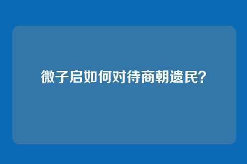 微子启如何对待商朝遗民？