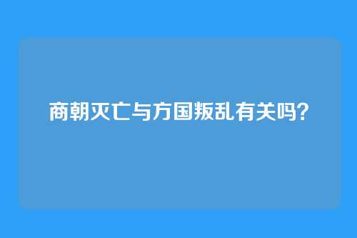 商朝灭亡与方国叛乱有关吗？