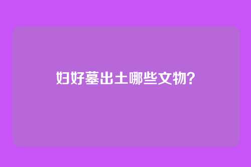 妇好墓出土哪些文物？
