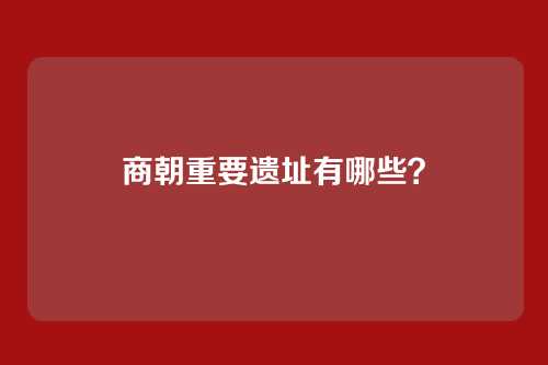 商朝重要遗址有哪些？