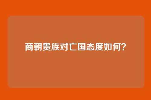 商朝贵族对亡国态度如何?
