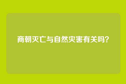 商朝灭亡与自然灾害有关吗？