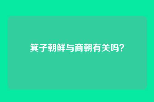 箕子朝鲜与商朝有关吗？