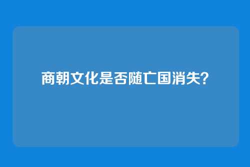 商朝文化是否随亡国消失？