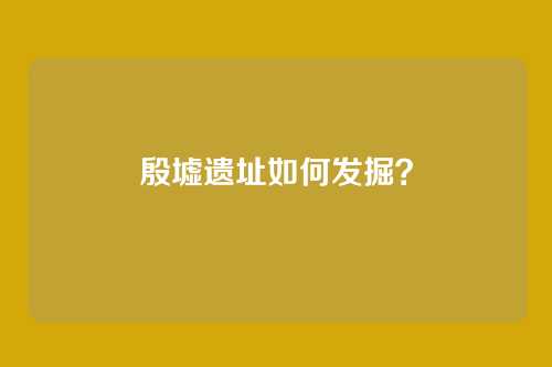 殷墟遗址如何发掘？