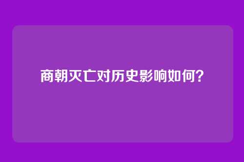 商朝灭亡对历史影响如何?