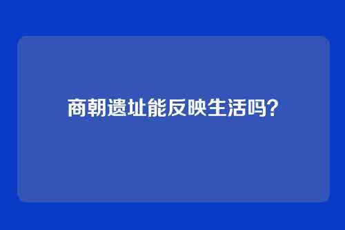 商朝遗址能反映生活吗？