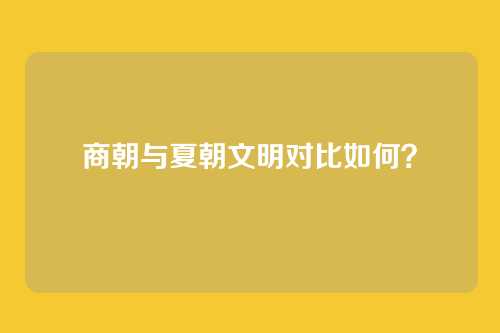商朝与夏朝文明对比如何？