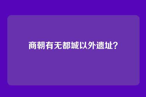 商朝有无都城以外遗址？