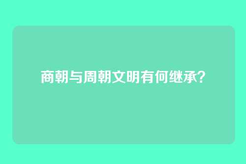 商朝与周朝文明有何继承？