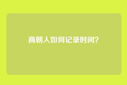 商朝人如何记录时间？