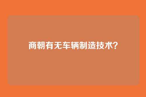 商朝有无车辆制造技术?