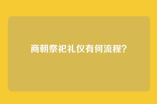 商朝祭祀礼仪有何流程?
