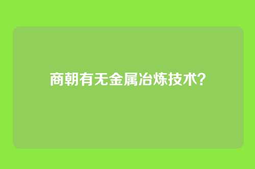 商朝有无金属冶炼技术?