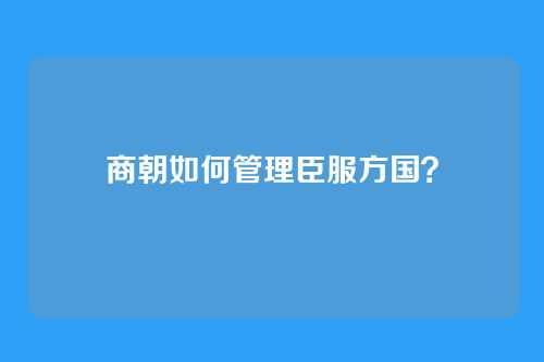 商朝如何管理臣服方国？