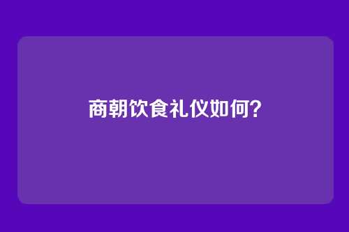 商朝饮食礼仪如何?
