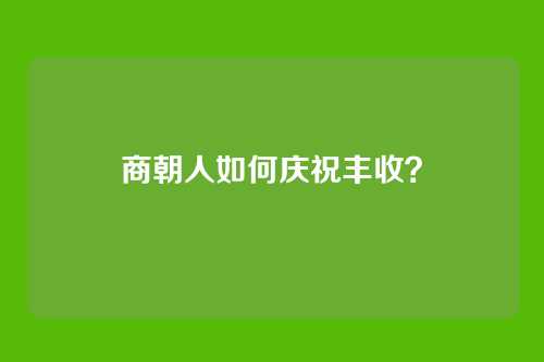 商朝人如何庆祝丰收?