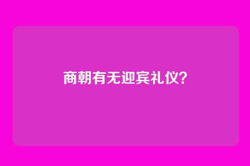 商朝有无迎宾礼仪?