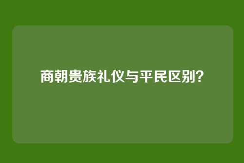 商朝贵族礼仪与平民区别?
