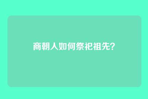 商朝人如何祭祀祖先？
