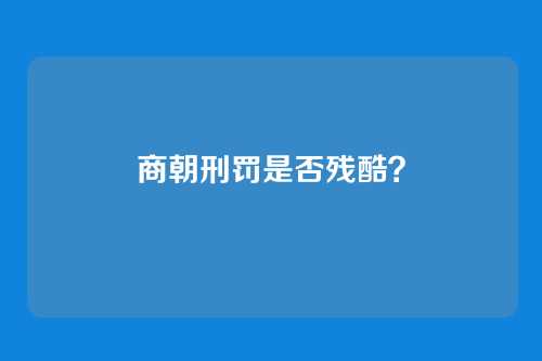 商朝刑罚是否残酷?