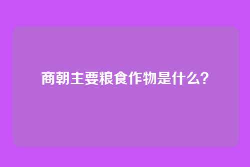 商朝主要粮食作物是什么?