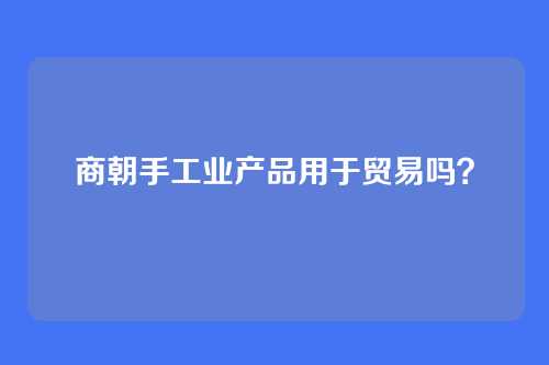 商朝手工业产品用于贸易吗？