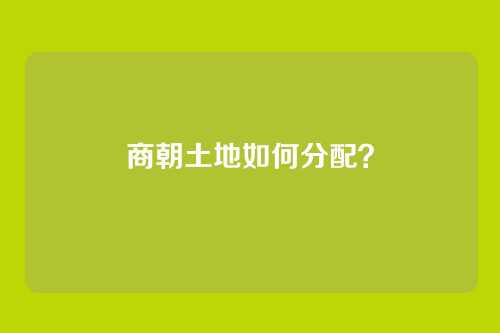 商朝土地如何分配？
