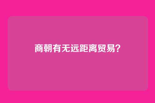 商朝有无远距离贸易?