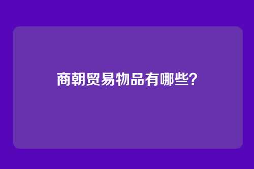 商朝贸易物品有哪些？