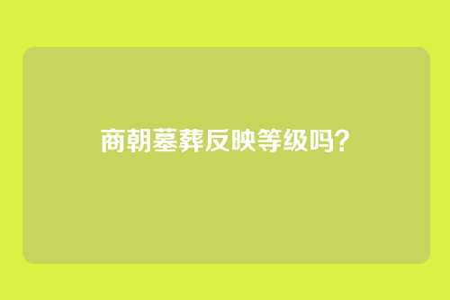商朝墓葬反映等级吗？
