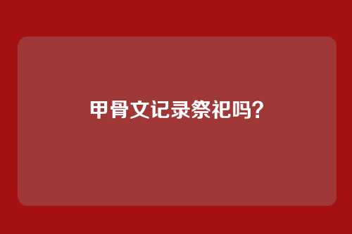 甲骨文记录祭祀吗？