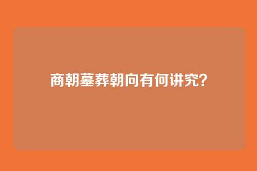 商朝墓葬朝向有何讲究？