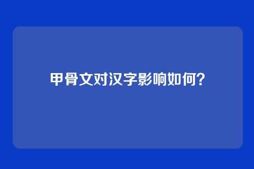 甲骨文对汉字影响如何？