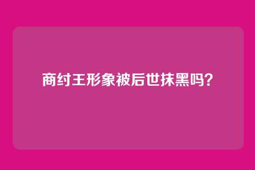 商纣王形象被后世抹黑吗?