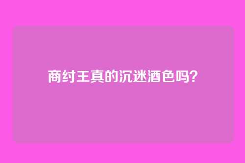 商纣王真的沉迷酒色吗?