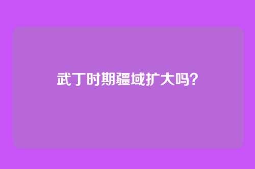 武丁时期疆域扩大吗？