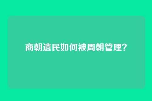 商朝遗民如何被周朝管理?