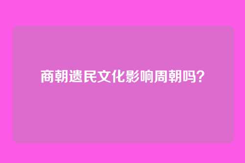 商朝遗民文化影响周朝吗?