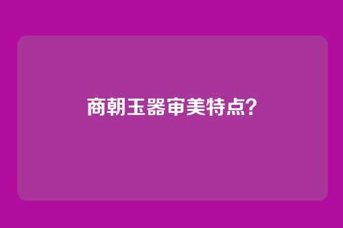 商朝玉器审美特点?