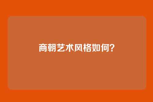 商朝艺术风格如何?