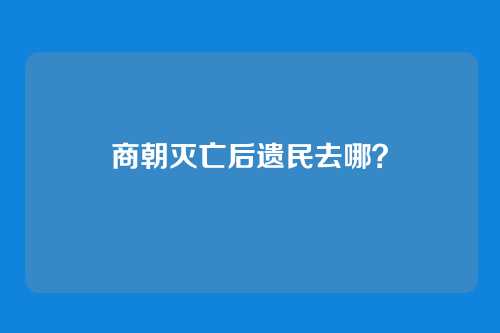 商朝灭亡后遗民去哪？