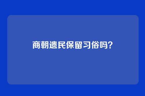 商朝遗民保留习俗吗?